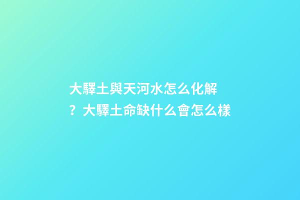大驛土與天河水怎么化解？大驛土命缺什么會怎么樣